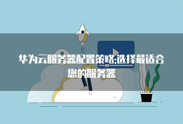 华为云服务器配置策略:选择最适合您的服务器