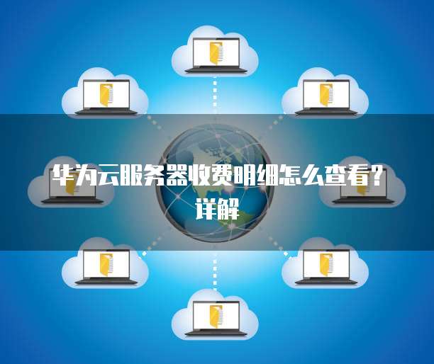 华为云服务器收费明细怎么查看?详解
