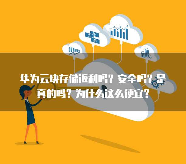 华为云块存储返利吗?安全吗?是真的吗?为什么这么便宜?