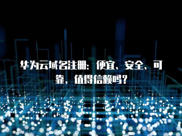 华为云域名注册:便宜、安全、可靠、值得信赖吗?