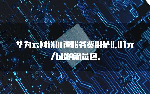 华为云网络加速服务费用是0.01元/GB的流量包。