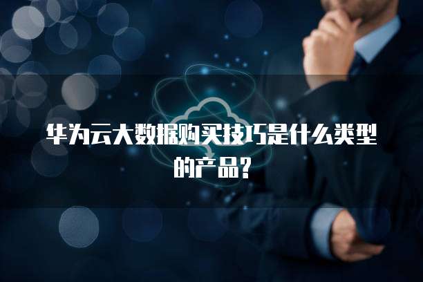 华为云大数据购买技巧是什么类型的产品?