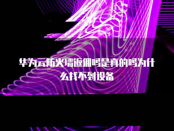 华为云防火墙返佣吗是真的吗为什么找不到设备