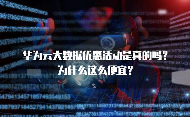 华为云大数据优惠活动是真的吗？为什么这么便宜？