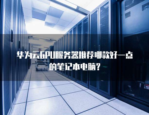 华为云GPU服务器推荐哪款好一点的笔记本电脑?