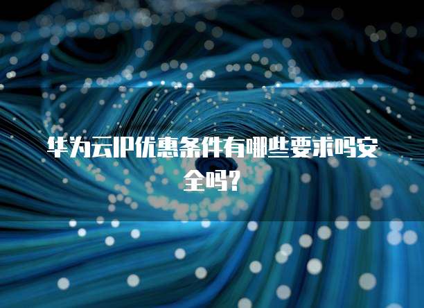 华为云IP优惠条件有哪些要求吗安全吗?