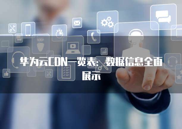 华为云CDN一览表:数据信息全面展示