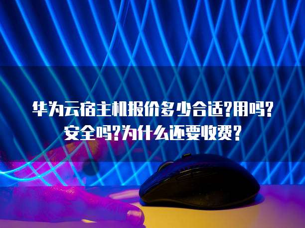 华为云宿主机报价多少合适?用吗?安全吗?为什么还要收费?