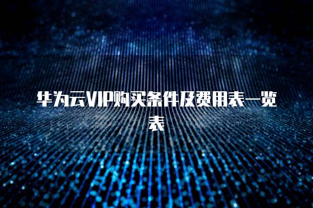 华为云VIP购买条件及费用表一览表