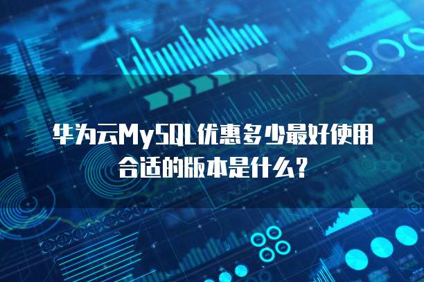 华为云MySQL优惠多少最好使用合适的版本是什么?