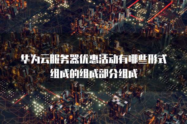 华为云服务器优惠活动有哪些形式组成的组成部分组成