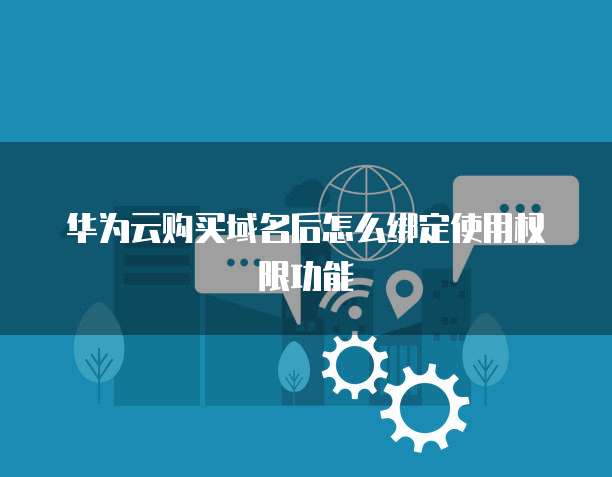 华为云购买域名后怎么绑定使用权限功能