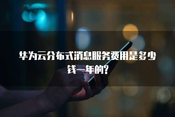 华为云分布式消息服务费用是多少钱一年的?