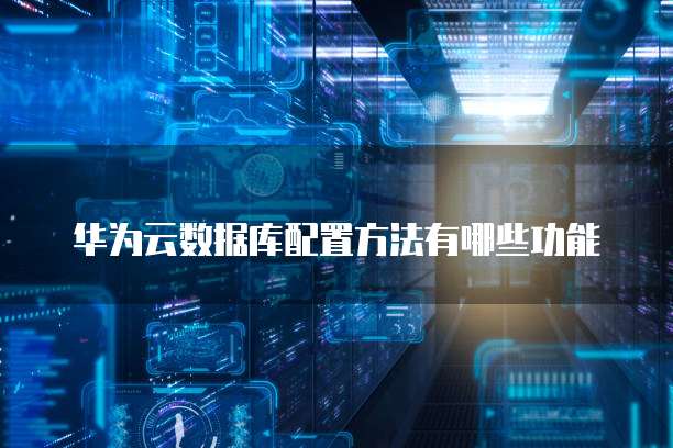 华为云数据库配置方法有哪些功能