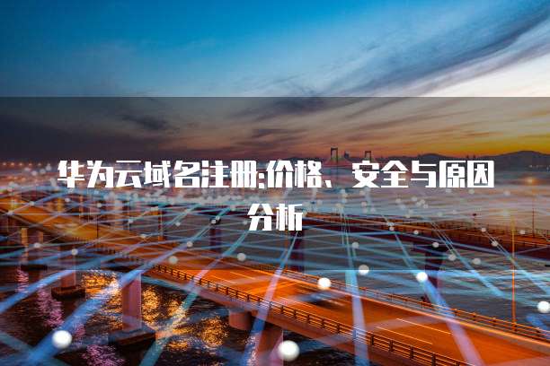 华为云域名注册:价格、安全与原因分析