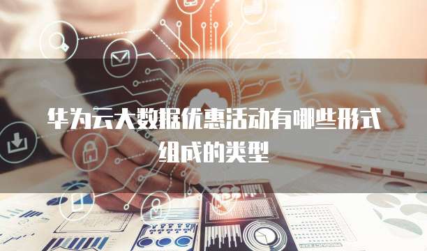 华为云大数据优惠活动有哪些形式组成的类型