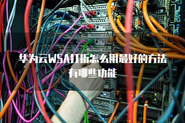 华为云WSA打折怎么用最好的方法有哪些功能