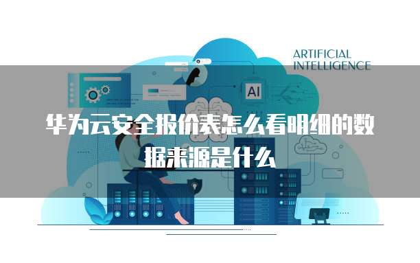 华为云安全报价表怎么看明细的数据来源是什么