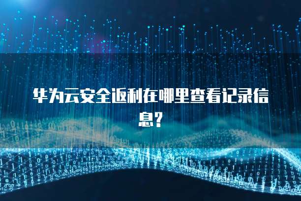 华为云安全返利在哪里查看记录信息?