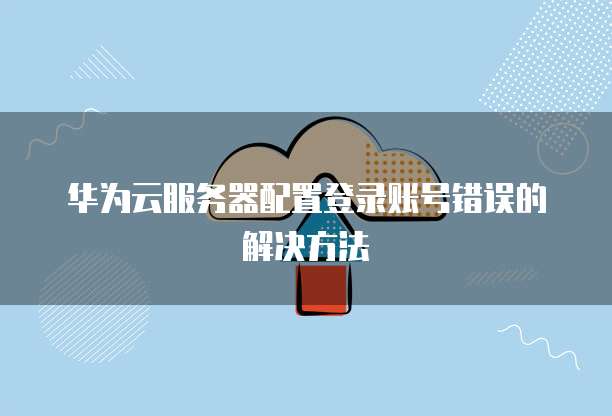 华为云服务器配置登录账号错误的解决方法