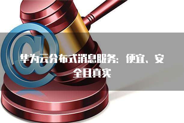 华为云分布式消息服务：便宜、安全且真实