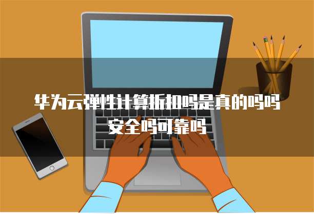 华为云弹性计算折扣吗是真的吗吗安全吗可靠吗