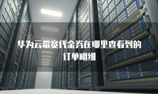 华为云带宽代金券在哪里查看到的订单明细