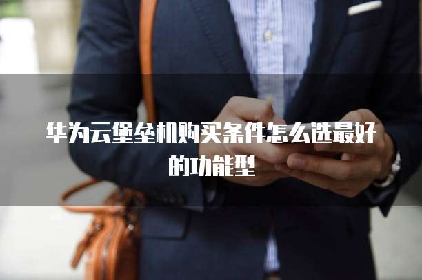 华为云堡垒机购买条件怎么选最好的功能型