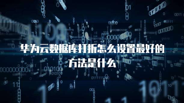 华为云数据库打折怎么设置最好的方法是什么
