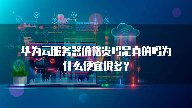 华为云服务器价格贵吗是真的吗为什么便宜很多？