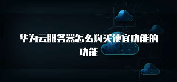 华为云服务器怎么购买便宜功能的功能