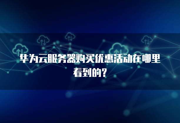华为云服务器购买优惠活动在哪里看到的?