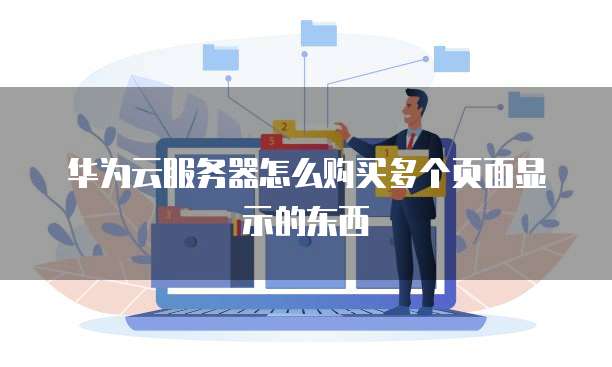 华为云服务器怎么购买多个页面显示的东西