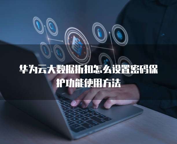 华为云大数据折扣怎么设置密码保护功能使用方法