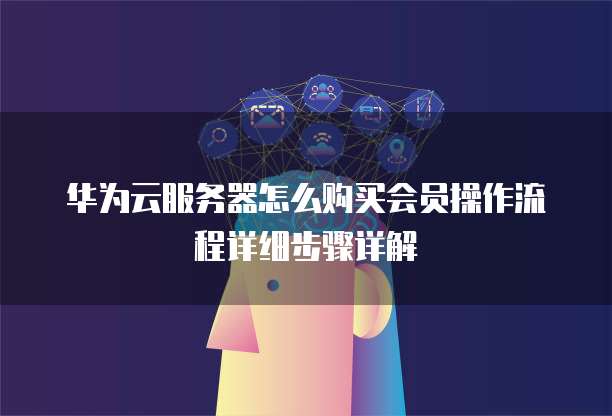华为云服务器怎么购买会员操作流程详细步骤详解