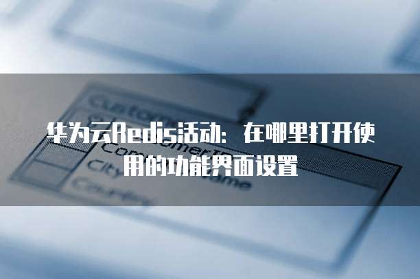 华为云Redis活动:在哪里打开使用的功能界面设置