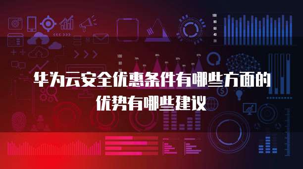 华为云安全优惠条件有哪些方面的优势有哪些建议