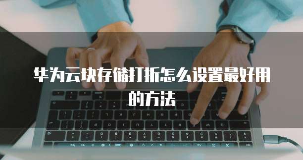 华为云块存储打折怎么设置最好用的方法