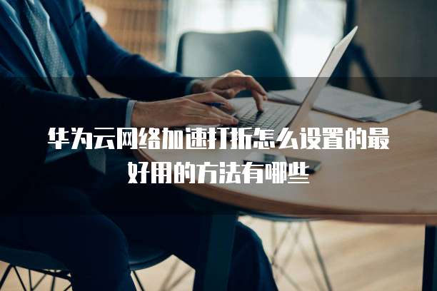 华为云网络加速打折怎么设置的最好用的方法有哪些