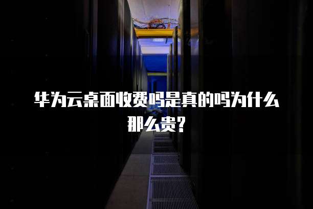 华为云桌面收费吗是真的吗为什么那么贵?