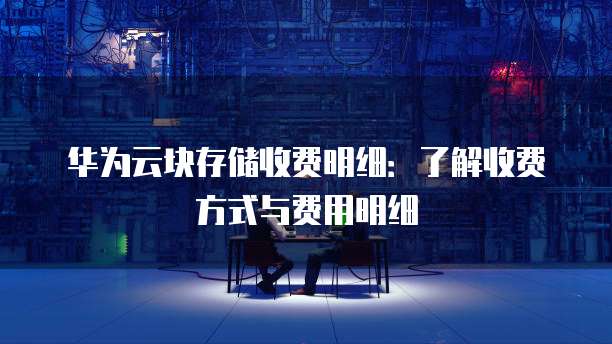 华为云块存储收费明细：了解收费方式与费用明细