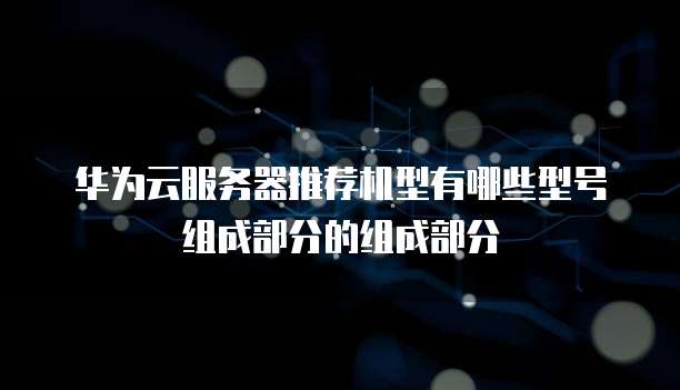 华为云服务器推荐机型有哪些型号组成部分的组成部分