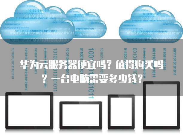 华为云服务器便宜吗?值得购买吗?一台电脑需要多少钱?