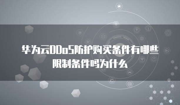 华为云DDoS防护购买条件有哪些限制条件吗为什么