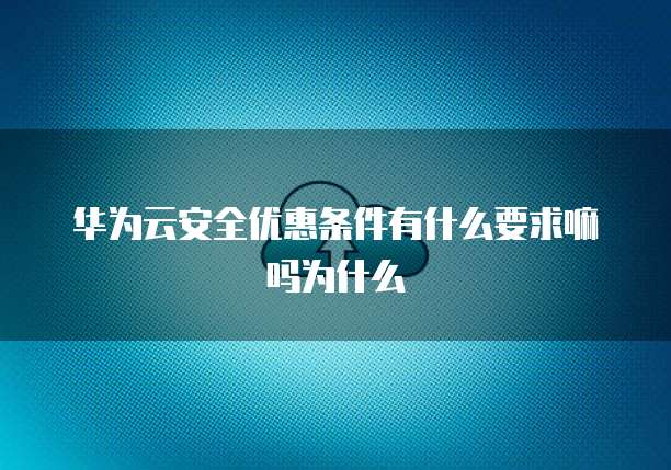 华为云安全优惠条件有什么要求嘛吗为什么