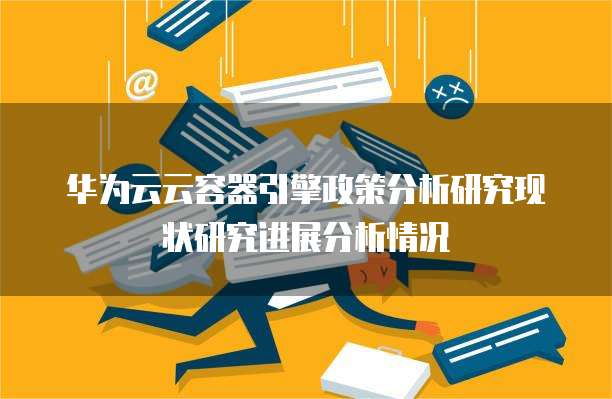 华为云云容器引擎政策分析研究现状研究进展分析情况