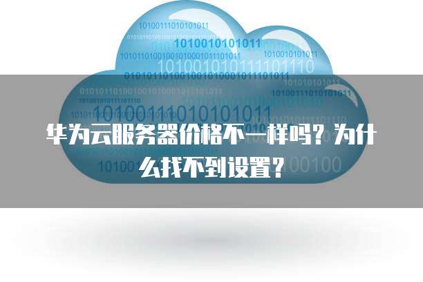 华为云服务器价格不一样吗?为什么找不到设置?