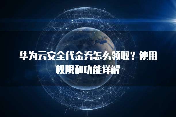 华为云安全代金券怎么领取?使用权限和功能详解
