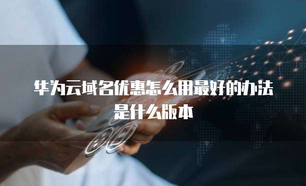 华为云域名优惠怎么用最好的办法是什么版本
