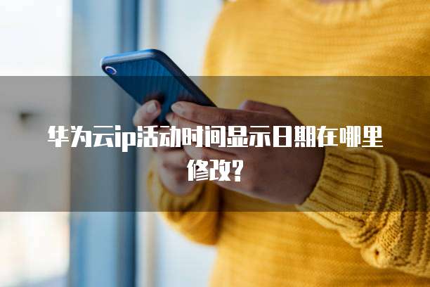 华为云ip活动时间显示日期在哪里修改?